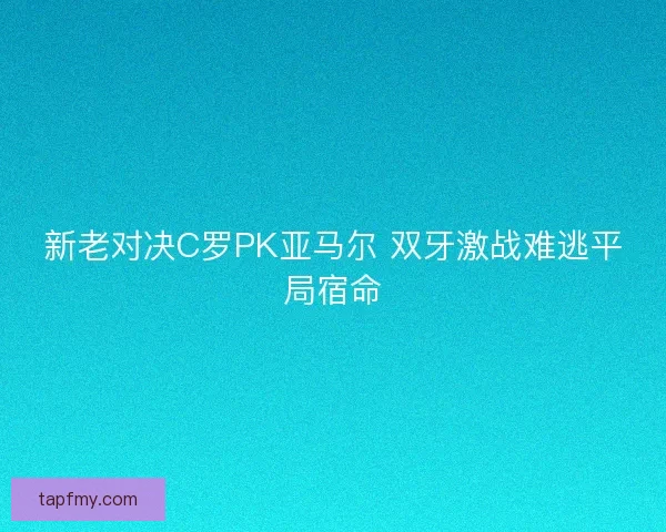 新老对决C罗PK亚马尔 双牙激战难逃平局宿命 新老对决C罗PK亚马尔 双牙激战难逃平局宿命