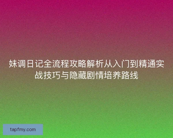 妹调日记全流程攻略解析从入门到精通实战技巧与隐藏剧情培养路线