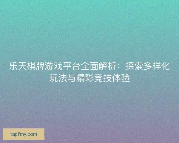 乐天棋牌游戏平台全面解析:探索多样化玩法与精彩竞技体验 乐天棋牌游戏平台全面解析:探索多样化玩法与精彩竞技体验