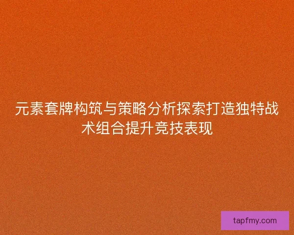元素套牌构筑与策略分析探索打造独特战术组合提升竞技表现