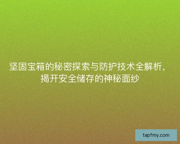 坚固宝箱的秘密探索与防护技术全解析，揭开安全储存的神秘面纱