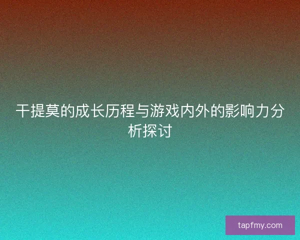 干提莫的成长历程与游戏内外的影响力分析探讨