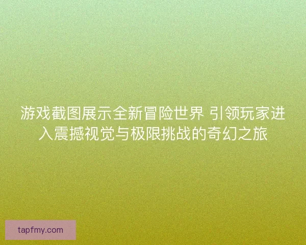 游戏截图展示全新冒险世界 引领玩家进入震撼视觉与极限挑战的奇幻之旅