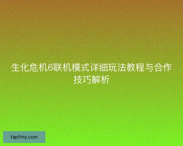 生化危机6联机模式详细玩法教程与合作技巧解析