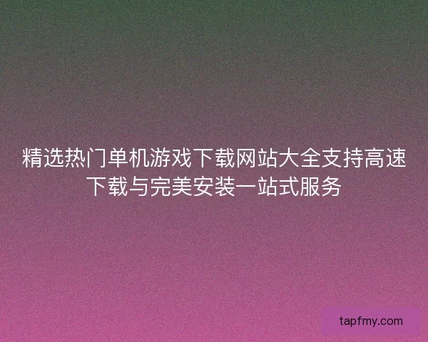 精选热门单机游戏下载网站大全支持高速下载与完美安装一站式服务