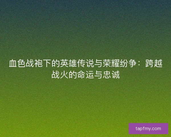 血色战袍下的英雄传说与荣耀纷争：跨越战火的命运与忠诚