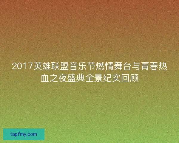 2017英雄联盟音乐节燃情舞台与青春热血之夜盛典全景纪实回顾