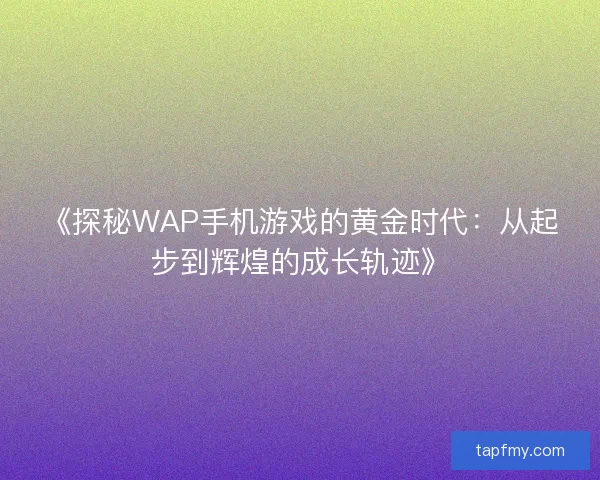 《探秘WAP手机游戏的黄金时代：从起步到辉煌的成长轨迹》