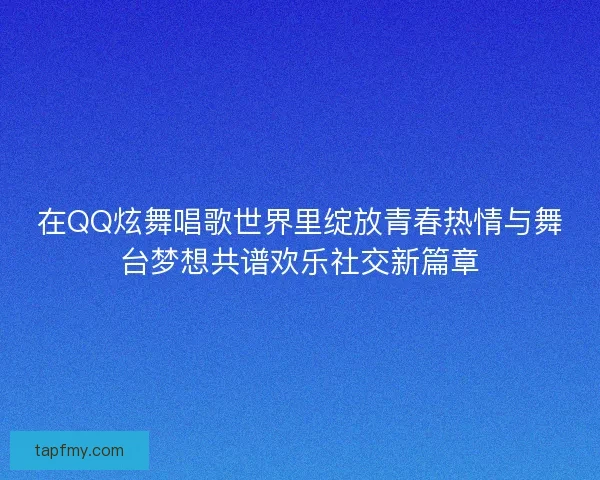 在QQ炫舞唱歌世界里绽放青春热情与舞台梦想共谱欢乐社交新篇章