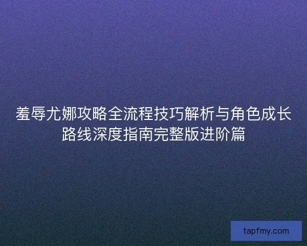 羞辱尤娜攻略全流程技巧解析与角色成长路线深度指南完整版进阶篇