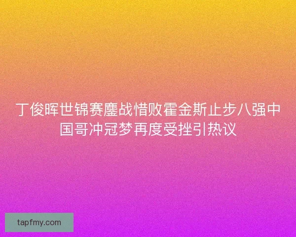 丁俊晖世锦赛鏖战惜败霍金斯止步八强中国哥冲冠梦再度受挫引热议