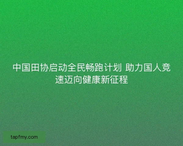 中国田协启动全民畅跑计划 助力国人竞速迈向健康新征程