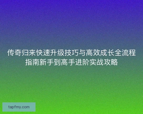 传奇归来快速升级技巧与高效成长全流程指南新手到高手进阶实战攻略