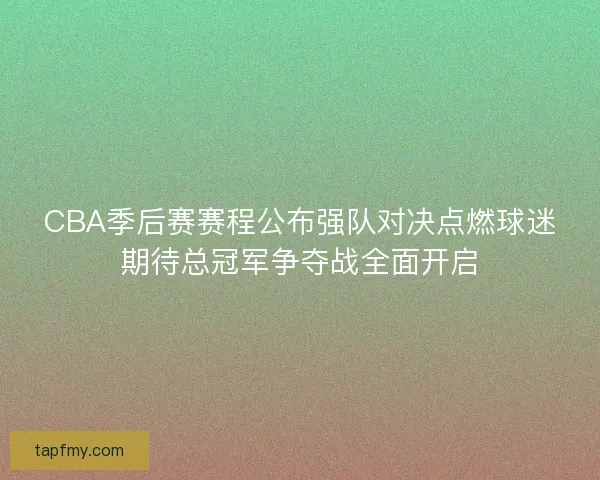 CBA季后赛赛程公布强队对决点燃球迷期待总冠军争夺战全面开启 CBA季后赛赛程公布强队对决点燃球迷期待总冠军争夺战全面开启