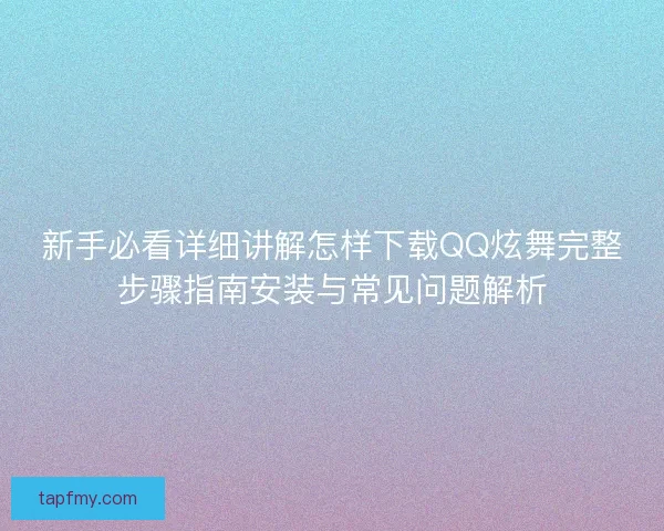 新手必看详细讲解怎样下载QQ炫舞完整步骤指南安装与常见问题解析