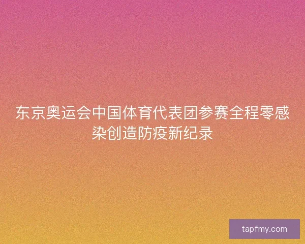 东京奥运会中国体育代表团参赛全程零感染创造防疫新纪录