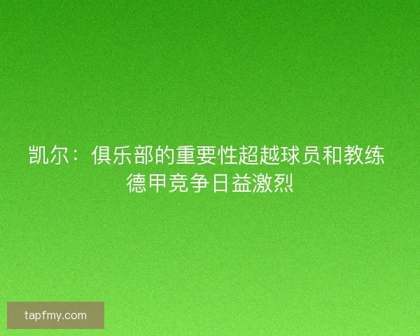 凯尔：俱乐部的重要性超越球员和教练 德甲竞争日益激烈