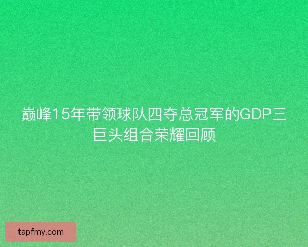 巅峰15年带领球队四夺总冠军的GDP三巨头组合荣耀回顾