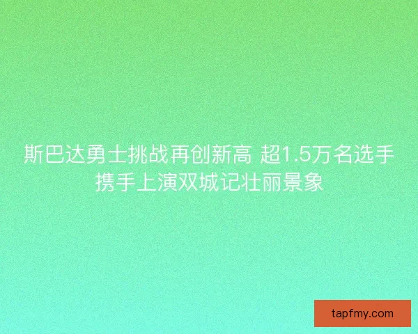 斯巴达勇士挑战再创新高 超1.5万名选手携手上演双城记壮丽景象
