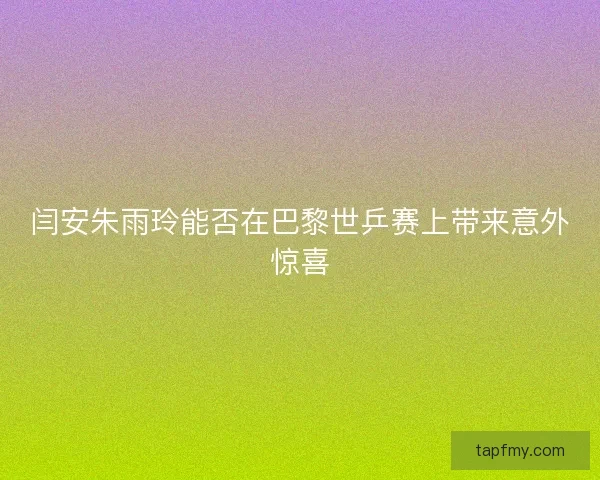 闫安朱雨玲能否在巴黎世乒赛上带来意外惊喜