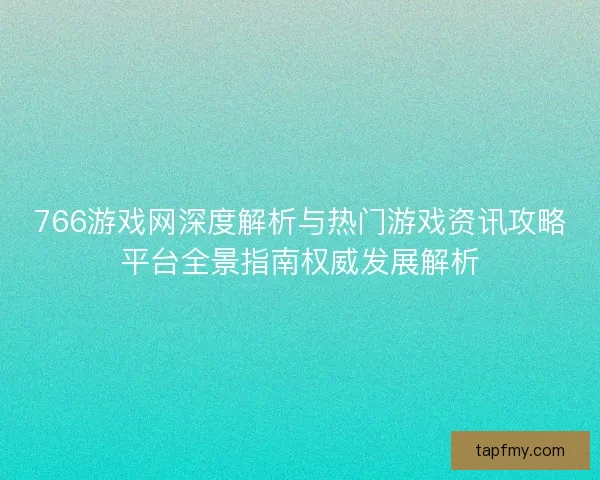 766游戏网深度解析与热门游戏资讯攻略平台全景指南权威发展解析