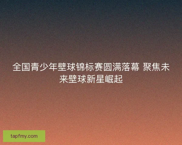 全国青少年壁球锦标赛圆满落幕 聚焦未来壁球新星崛起 全国青少年壁球锦标赛圆满落幕 聚焦未来壁球新星崛起