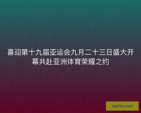 喜迎第十九届亚运会九月二十三日盛大开幕共赴亚洲体育荣耀之约