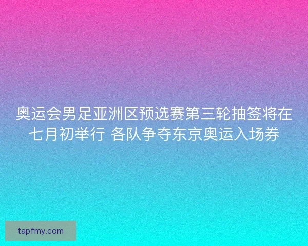奥运会男足亚洲区预选赛第三轮抽签将在七月初举行 各队争夺东京奥运入场券 奥运会男足亚洲区预选赛第三轮抽签将在七月初举行 各队争夺东京奥运入场券