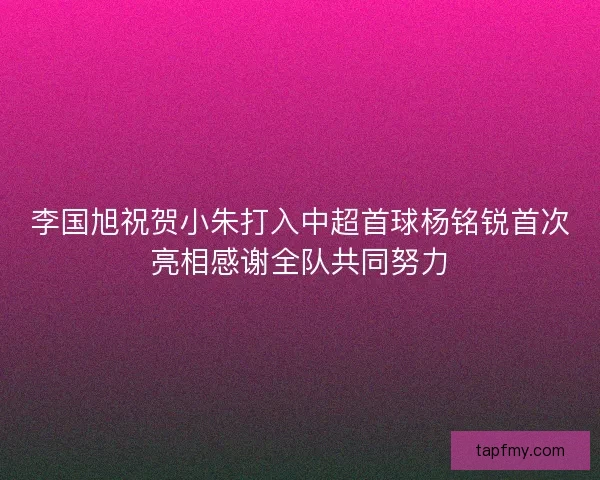 李国旭祝贺小朱打入中超首球杨铭锐首次亮相感谢全队共同努力