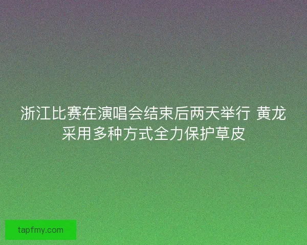 浙江比赛在演唱会结束后两天举行 黄龙采用多种方式全力保护草皮 浙江比赛在演唱会结束后两天举行 黄龙采用多种方式全力保护草皮