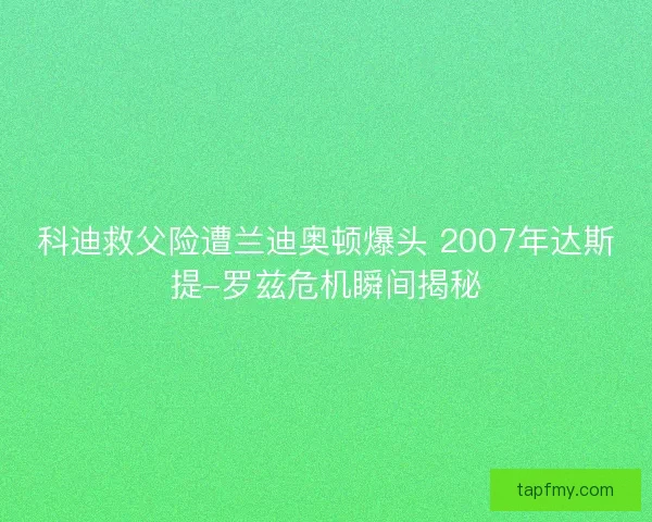 科迪救父险遭兰迪奥顿爆头 2007年达斯提-罗兹危机瞬间揭秘