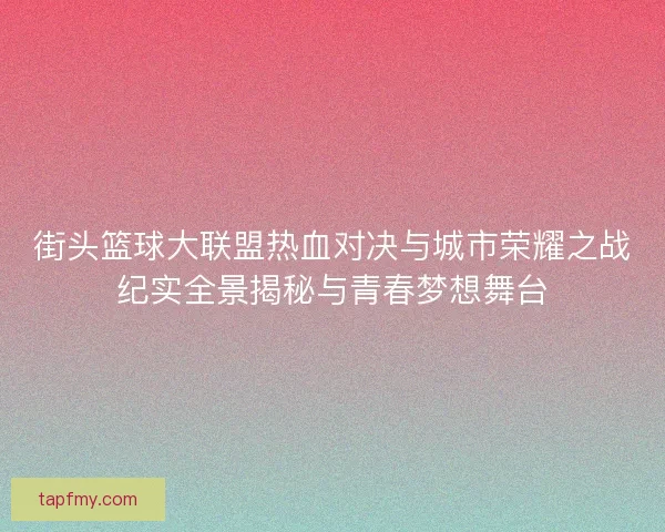 街头篮球大联盟热血对决与城市荣耀之战纪实全景揭秘与青春梦想舞台
