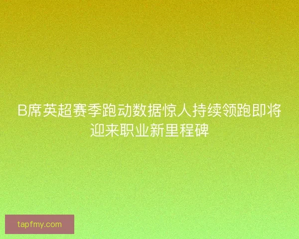 B席英超赛季跑动数据惊人持续领跑即将迎来职业新里程碑