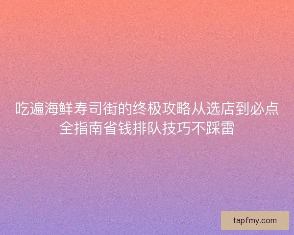 吃遍海鲜寿司街的终极攻略从选店到必点全指南省钱排队技巧不踩雷 吃遍海鲜寿司街的终极攻略从选店到必点全指南省钱排队技巧不踩雷