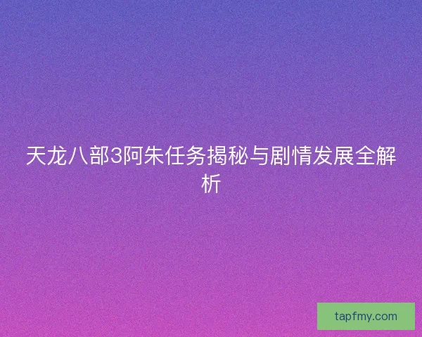 天龙八部3阿朱任务揭秘与剧情发展全解析