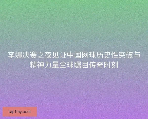 李娜决赛之夜见证中国网球历史性突破与精神力量全球瞩目传奇时刻