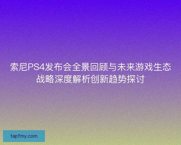 索尼PS4发布会全景回顾与未来游戏生态战略深度解析创新趋势探讨