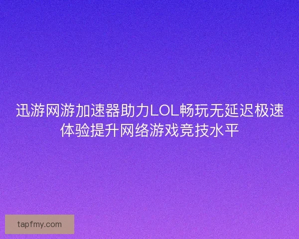 迅游网游加速器助力LOL畅玩无延迟极速体验提升网络游戏竞技水平