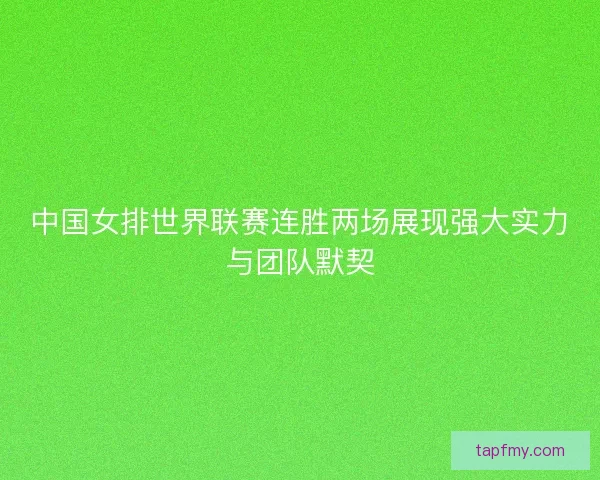 中国女排世界联赛连胜两场展现强大实力与团队默契 中国女排世界联赛连胜两场展现强大实力与团队默契