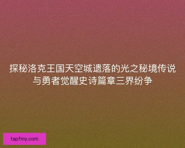 探秘洛克王国天空城遗落的光之秘境传说与勇者觉醒史诗篇章三界纷争 探秘洛克王国天空城遗落的光之秘境传说与勇者觉醒史诗篇章三界纷争