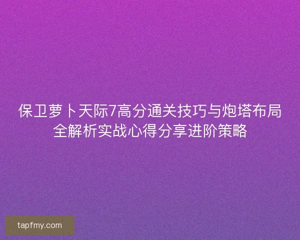 保卫萝卜天际7高分通关技巧与炮塔布局全解析实战心得分享进阶策略 保卫萝卜天际7高分通关技巧与炮塔布局全解析实战心得分享进阶策略