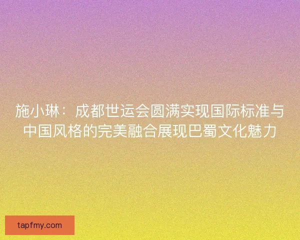 施小琳：成都世运会圆满实现国际标准与中国风格的完美融合展现巴蜀文化魅力