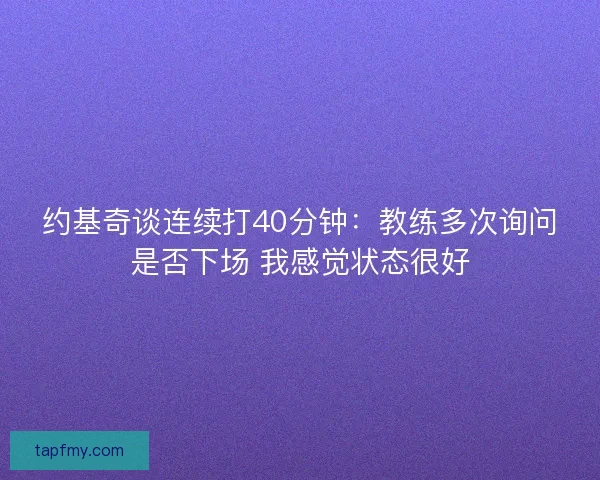 约基奇谈连续打40分钟：教练多次询问是否下场 我感觉状态很好