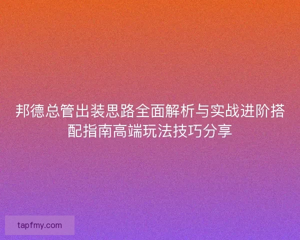邦德总管出装思路全面解析与实战进阶搭配指南高端玩法技巧分享 邦德总管出装思路全面解析与实战进阶搭配指南高端玩法技巧分享