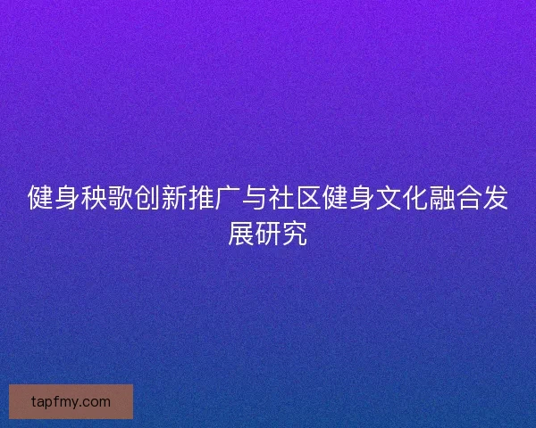 健身秧歌创新推广与社区健身文化融合发展研究 健身秧歌创新推广与社区健身文化融合发展研究