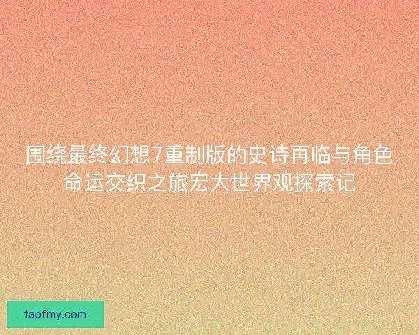 围绕最终幻想7重制版的史诗再临与角色命运交织之旅宏大世界观探索记 围绕最终幻想7重制版的史诗再临与角色命运交织之旅宏大世界观探索记