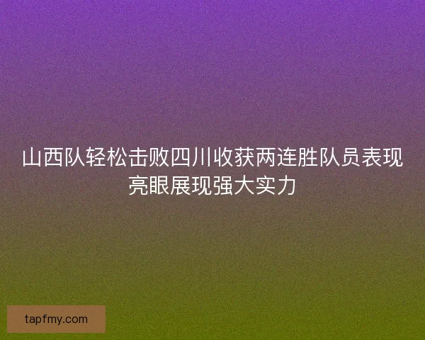山西队轻松击败四川收获两连胜队员表现亮眼展现强大实力 山西队轻松击败四川收获两连胜队员表现亮眼展现强大实力