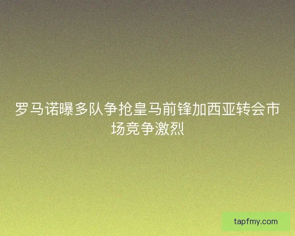 罗马诺曝多队争抢皇马前锋加西亚转会市场竞争激烈