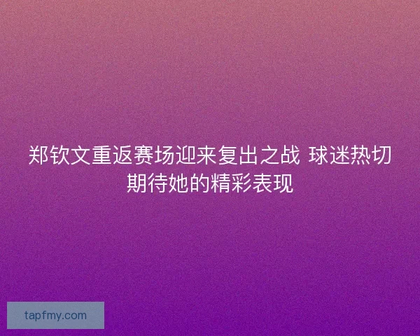 郑钦文重返赛场迎来复出之战 球迷热切期待她的精彩表现