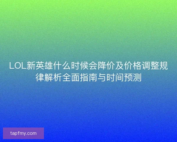 LOL新英雄什么时候会降价及价格调整规律解析全面指南与时间预测